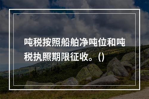 吨税按照船舶净吨位和吨税执照期限征收。()