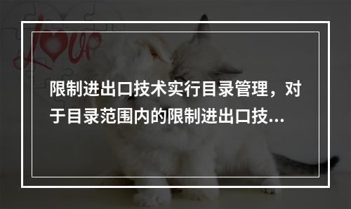 限制进出口技术实行目录管理，对于目录范围内的限制进出口技术，