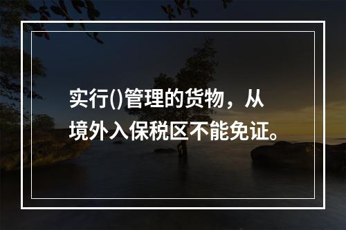 实行()管理的货物，从境外入保税区不能免证。