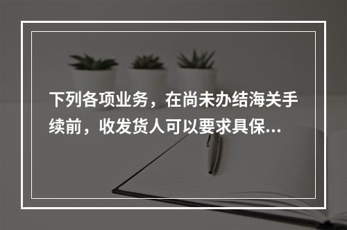 下列各项业务，在尚未办结海关手续前，收发货人可以要求具保放行