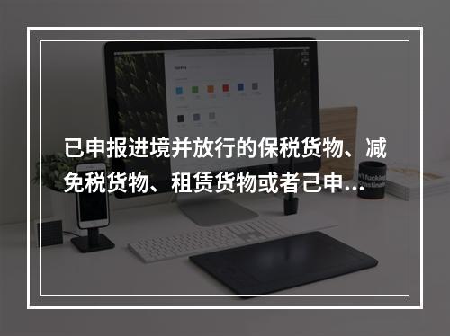 已申报进境并放行的保税货物、减免税货物、租赁货物或者己申报进