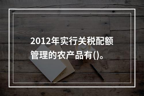 2012年实行关税配额管理的农产品有()。