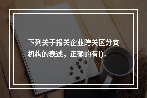 下列关于报关企业跨关区分支机构的表述，正确的有()。