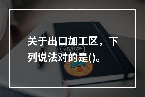 关于出口加工区，下列说法对的是()。