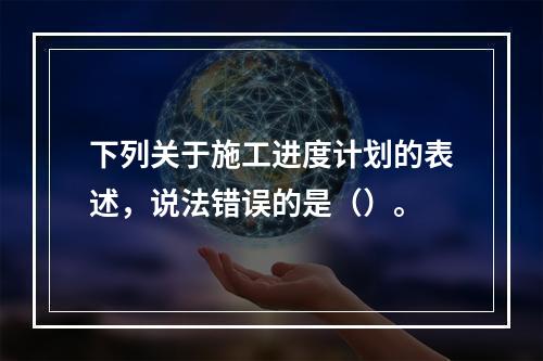 下列关于施工进度计划的表述，说法错误的是（）。