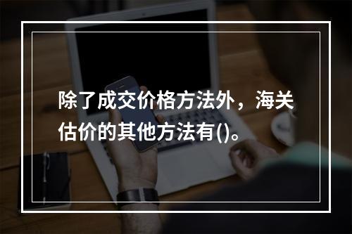 除了成交价格方法外，海关估价的其他方法有()。