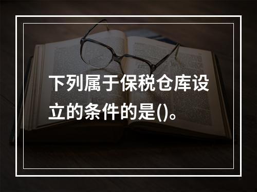 下列属于保税仓库设立的条件的是()。