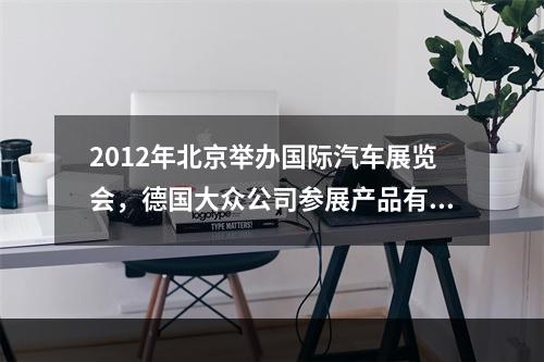 2012年北京举办国际汽车展览会，德国大众公司参展产品有最新