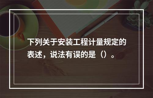 下列关于安装工程计量规定的表述，说法有误的是（）。