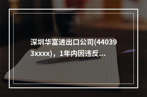 深圳华富进出口公司(440393xxxx)，1年内因违反海关