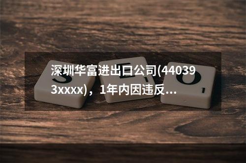 深圳华富进出口公司(440393xxxx)，1年内因违反海关