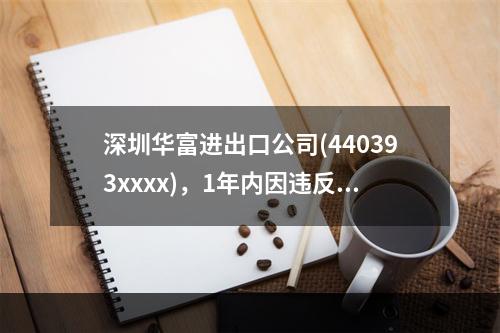 深圳华富进出口公司(440393xxxx)，1年内因违反海关