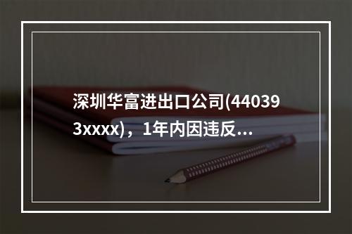 深圳华富进出口公司(440393xxxx)，1年内因违反海关