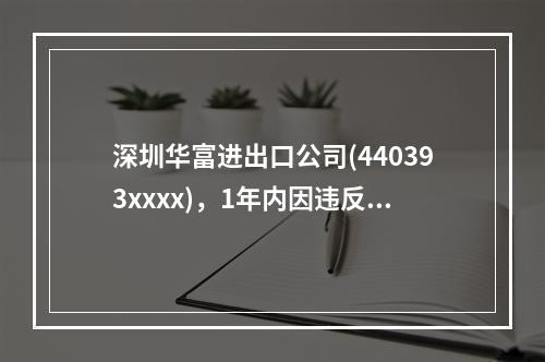 深圳华富进出口公司(440393xxxx)，1年内因违反海关