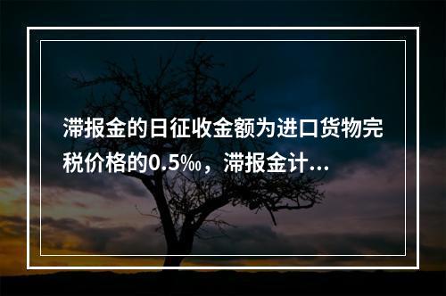 滞报金的日征收金额为进口货物完税价格的0.5‰，滞报金计算至