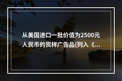 从美国进口一批价值为2500元人民币的货样广告品(列入《自动