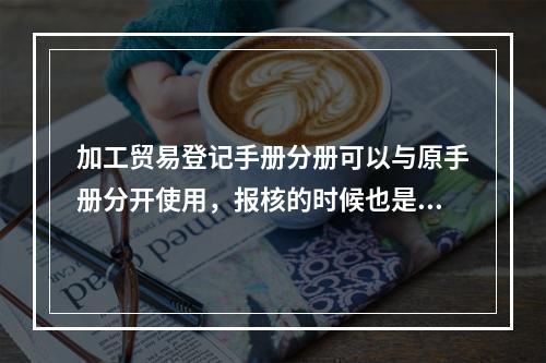 加工贸易登记手册分册可以与原手册分开使用，报核的时候也是分开