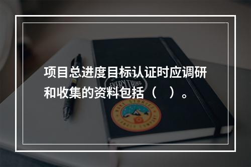 项目总进度目标认证时应调研和收集的资料包括（　）。