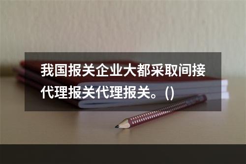 我国报关企业大都采取间接代理报关代理报关。()