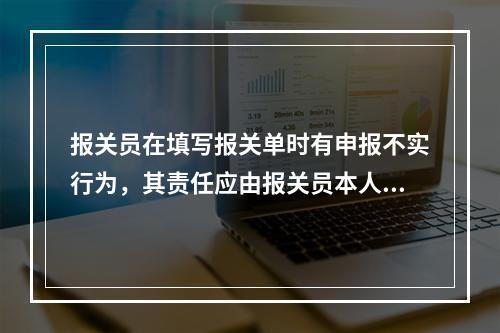 报关员在填写报关单时有申报不实行为，其责任应由报关员本人承担