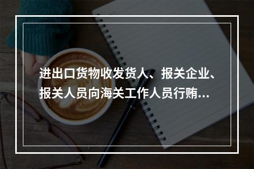 进出口货物收发货人、报关企业、报关人员向海关工作人员行贿的，