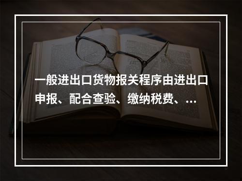 一般进出口货物报关程序由进出口申报、配合查验、缴纳税费、提取