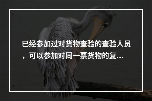 已经参加过对货物查验的查验人员，可以参加对同一票货物的复验。