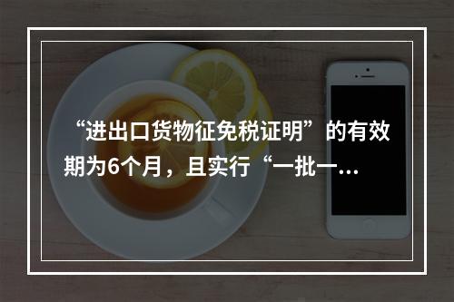 “进出口货物征免税证明”的有效期为6个月，且实行“一批一证”