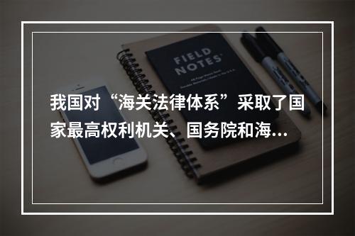 我国对“海关法律体系”采取了国家最高权利机关、国务院和海关总