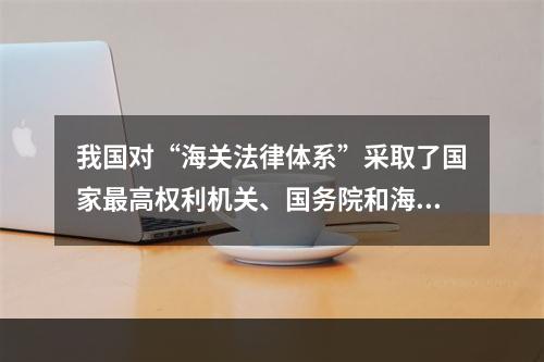 我国对“海关法律体系”采取了国家最高权利机关、国务院和海关总