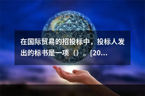 在国际贸易的招投标中，投标人发出的标书是一项（）。[2007