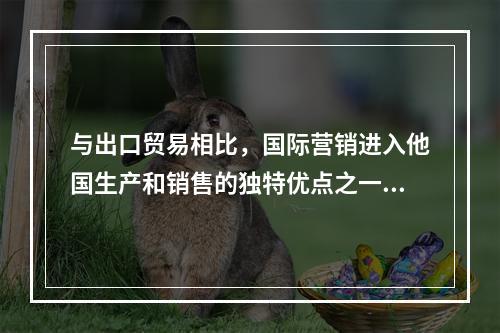 与出口贸易相比，国际营销进入他国生产和销售的独特优点之一是（