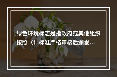 绿色环境标志是指政府或其他组织按照（）标准严格审核后颁发给厂