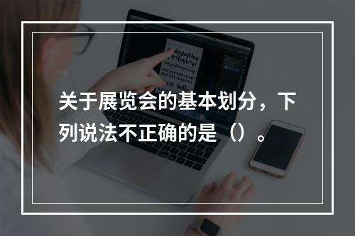 关于展览会的基本划分，下列说法不正确的是（）。