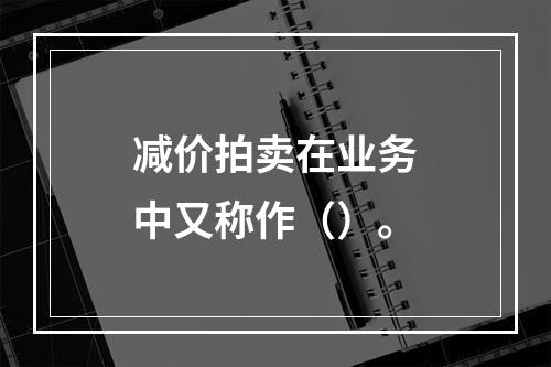 减价拍卖在业务中又称作（）。