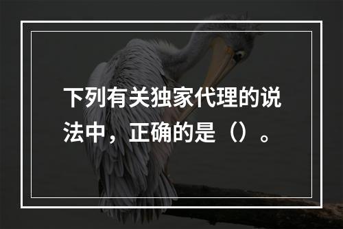 下列有关独家代理的说法中，正确的是（）。