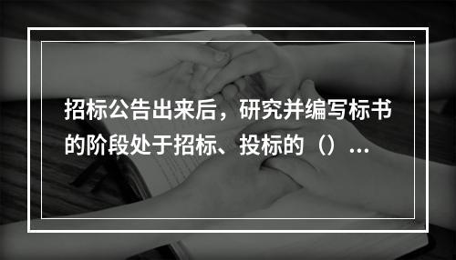 招标公告出来后，研究并编写标书的阶段处于招标、投标的（）阶段