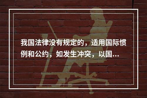 我国法律没有规定的，适用国际惯例和公约，如发生冲突，以国际惯