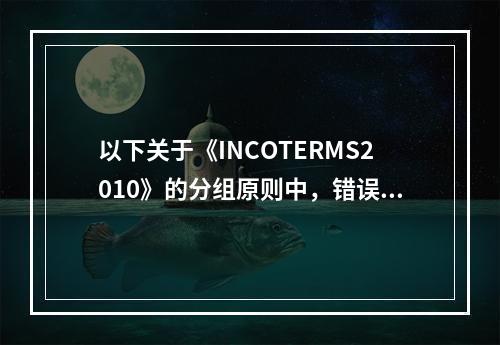 以下关于《INCOTERMS2010》的分组原则中，错误的是