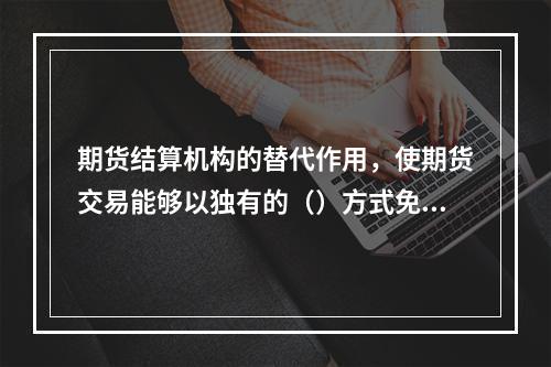 期货结算机构的替代作用，使期货交易能够以独有的（）方式免除合