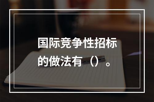 国际竞争性招标的做法有（）。