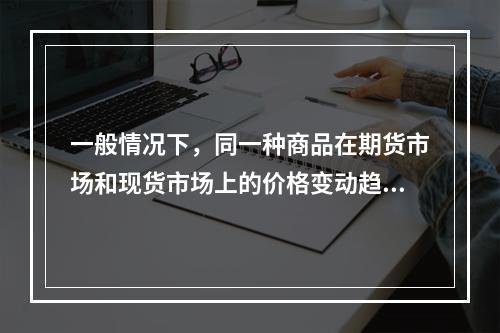 一般情况下，同一种商品在期货市场和现货市场上的价格变动趋势（