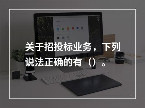 关于招投标业务，下列说法正确的有（）。