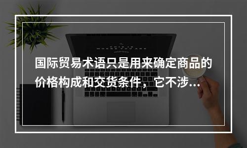 国际贸易术语只是用来确定商品的价格构成和交货条件，它不涉及所