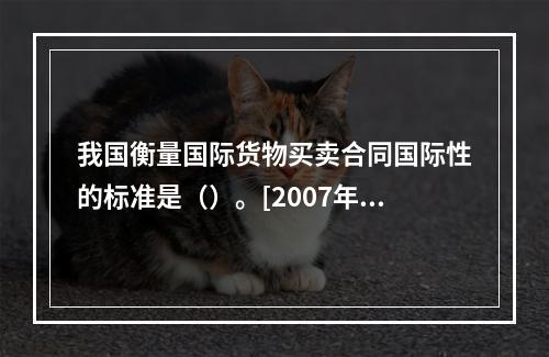 我国衡量国际货物买卖合同国际性的标准是（）。[2007年5月