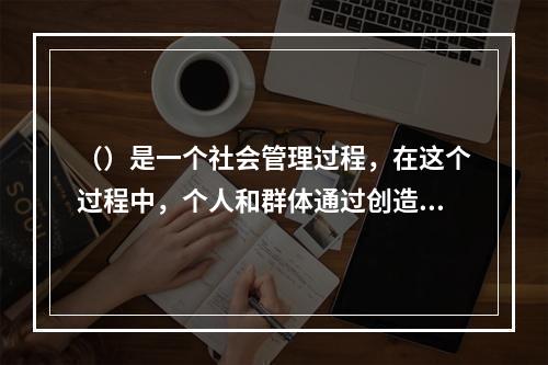 （）是一个社会管理过程，在这个过程中，个人和群体通过创造、提