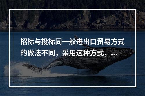 招标与投标同一般进出口贸易方式的做法不同，采用这种方式，双方