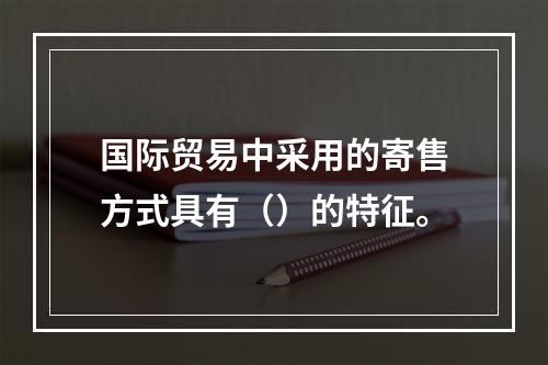 国际贸易中采用的寄售方式具有（）的特征。