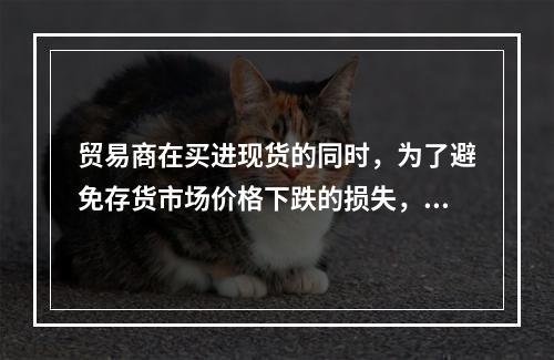 贸易商在买进现货的同时，为了避免存货市场价格下跌的损失，可通