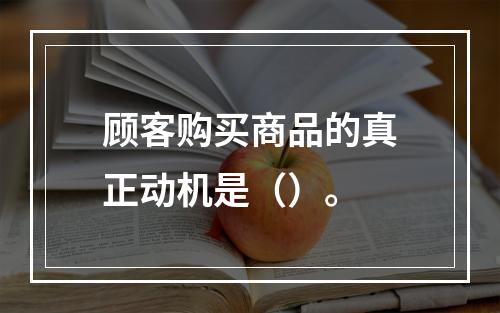 顾客购买商品的真正动机是（）。